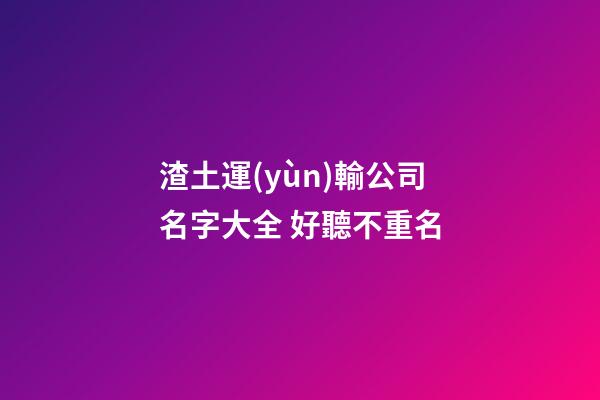 渣土運(yùn)輸公司名字大全 好聽不重名-第1張-公司起名-玄機(jī)派
